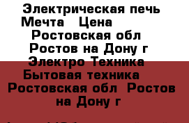 Электрическая печь Мечта › Цена ­ 4 500 - Ростовская обл., Ростов-на-Дону г. Электро-Техника » Бытовая техника   . Ростовская обл.,Ростов-на-Дону г.